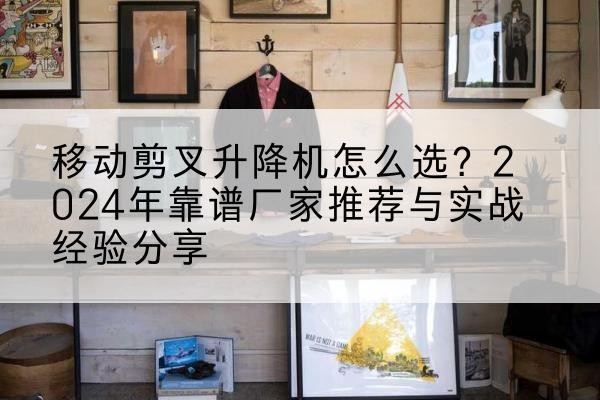 南岳升降平台厂家推荐-移动剪叉升降机怎么选？2024年靠谱厂家推荐与实战经验分享