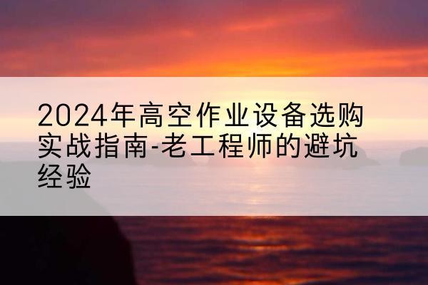南岳高空作业升降机厂家推荐-2024年高空作业设备选购实战指南-老工程师的避坑经验
