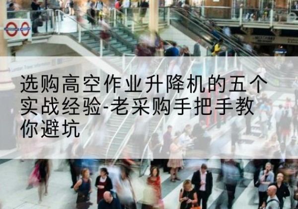 南岳高空作业升降机厂家-选购高空作业升降机的五个实战经验-老采购手把手教你避坑