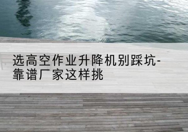南岳剪叉式升降机厂家-选高空作业升降机别踩坑-靠谱厂家这样挑