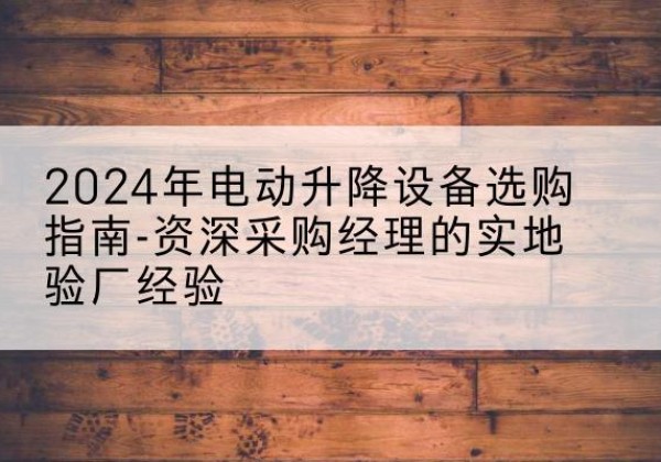 南岳电动剪叉升降平台厂家-2024年电动升降设备选购指南-资深采购经理的实地验厂经验