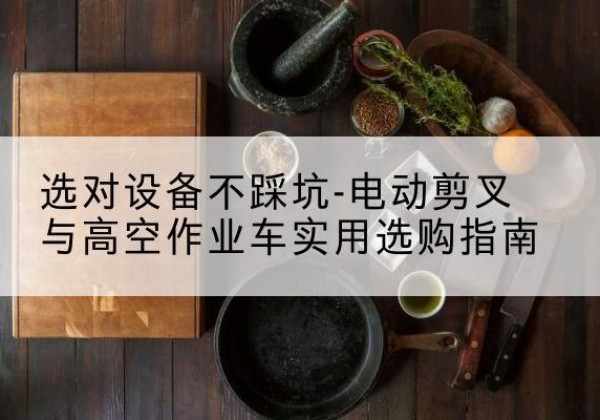 南岳电动剪叉升降平台怎么选-选对设备不踩坑-电动剪叉与高空作业车实用选购指南