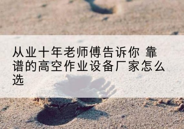 南岳高空作业升降机厂家推荐-从业十年老师傅告诉你 靠谱的高空作业设备厂家怎么选