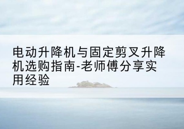 南岳电动升降机怎么选-电动升降机与固定剪叉升降机选购指南-老师傅分享实用经验