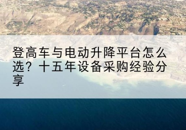 南岳登高车厂家厂家-登高车与电动升降平台怎么选？十五年设备采购经验分享