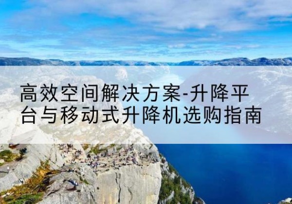 南岳升降平台厂家-*空间解决方案-升降平台与移动式升降机选购指南