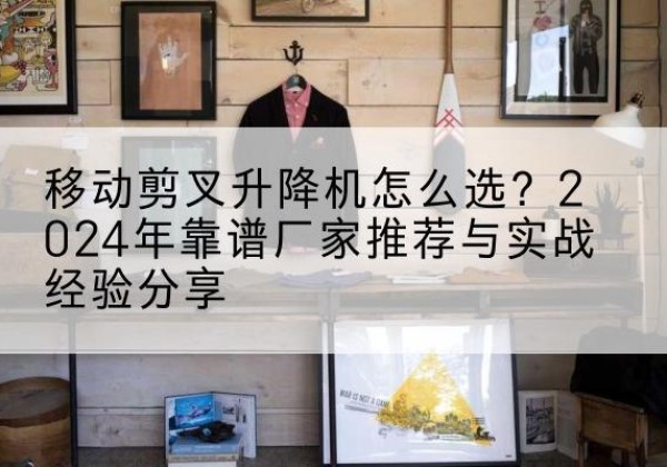 南岳升降平台厂家推荐-移动剪叉升降机怎么选？2024年靠谱厂家推荐与实战经验分享
