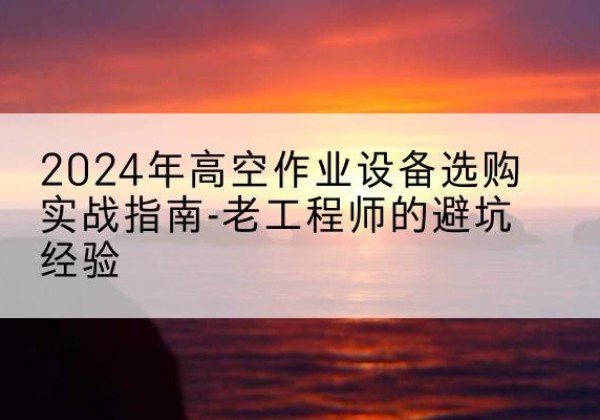 南岳高空作业升降机厂家推荐-2024年高空作业设备选购实战指南-老工程师的避坑经验