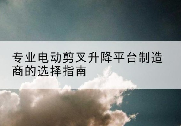 南岳电动剪叉升降平台厂家-专业电动剪叉升降平台制造商的选择指南